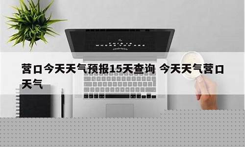 辽宁省营口市天气预报15天查询_营口天气预报15天查询准确